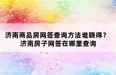 济南商品房网签查询方法谁晓得？ 济南房子网签在哪里查询